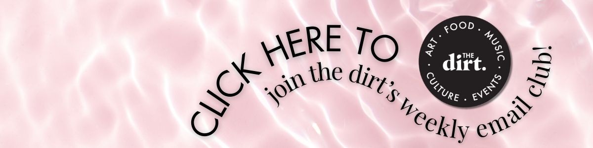 A pink water-textured background with black curved text reading “Click here to join The Dirt’s weekly email club!” surrounding The Dirt’s circular logo featuring “Art • Food • Music • Culture • Events.”